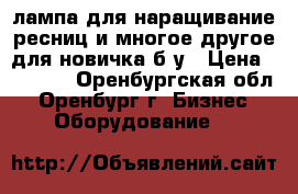 лампа для наращивание ресниц и многое другое для новичка б/у › Цена ­ 1 500 - Оренбургская обл., Оренбург г. Бизнес » Оборудование   